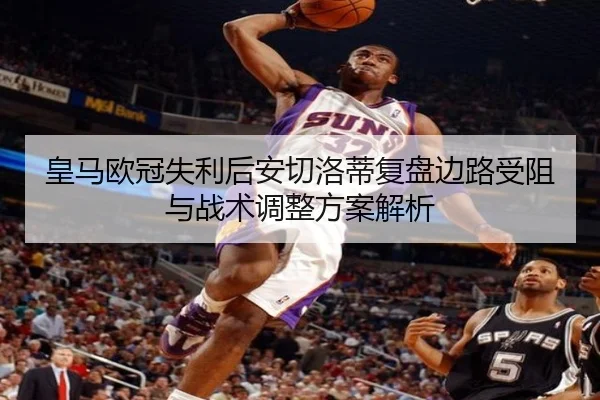 皇马欧冠失利后安切洛蒂复盘边路受阻与战术调整方案解析