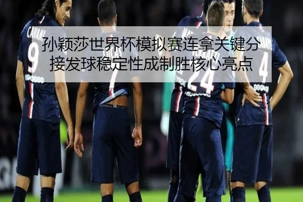孙颖莎世界杯模拟赛连拿关键分 接发球稳定性成制胜核心亮点