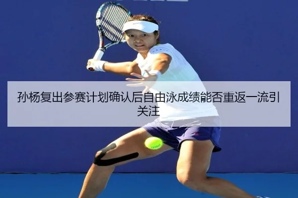 孙杨复出参赛计划确认后自由泳成绩能否重返一流引关注
